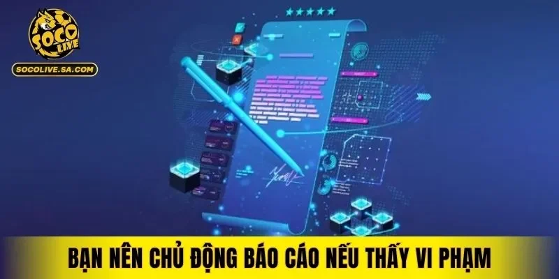Bạn nên chủ động báo cáo nếu thấy vi phạm