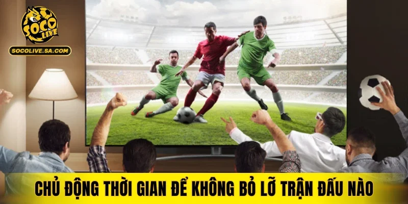 Chủ động thời gian để không bỏ lỡ trận đấu nào