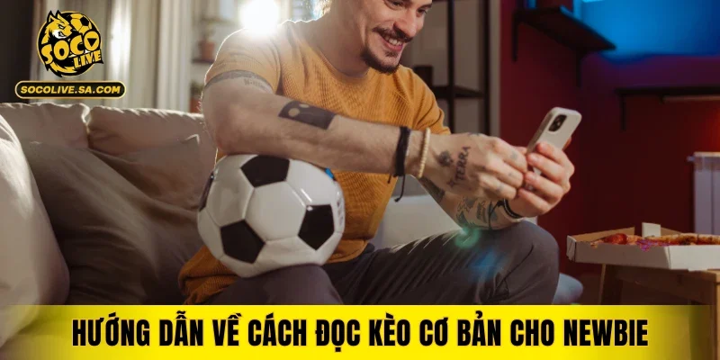 Hướng dẫn về cách đọc kèo cơ bản cho newbie