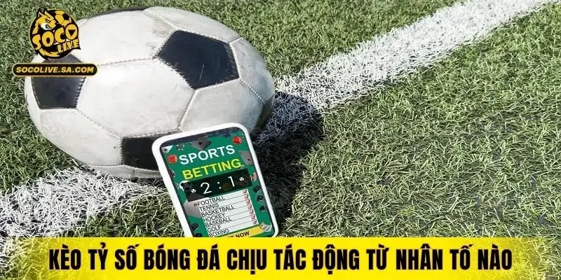 Kèo tỷ số bóng đá chịu tác động từ nhân tố nào