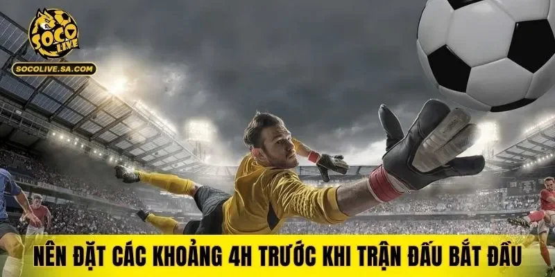 Nên đặt các khoảng 4h trước khi trận đấu bắt đầu