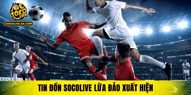 Trải nghiệm gián đoạn khiến tin đồn Socolive lừa đảo xuất hiện